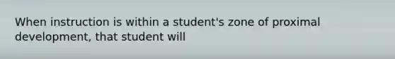 When instruction is within a student's zone of proximal development, that student will