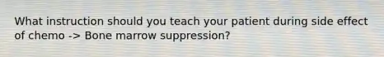 What instruction should you teach your patient during side effect of chemo -> Bone marrow suppression?