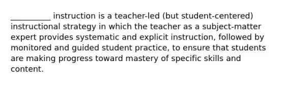 __________ instruction is a teacher-led (but student-centered) instructional strategy in which the teacher as a subject-matter expert provides systematic and explicit instruction, followed by monitored and guided student practice, to ensure that students are making progress toward mastery of specific skills and content.