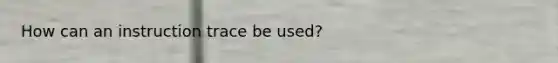 How can an instruction trace be used?