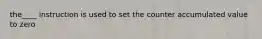 the____ instruction is used to set the counter accumulated value to zero