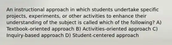 An instructional approach in which students undertake specific projects, experiments, or other activities to enhance their understanding of the subject is called which of the following? A) Textbook-oriented approach B) Activities-oriented approach C) Inquiry-based approach D) Student-centered approach