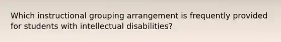 Which instructional grouping arrangement is frequently provided for students with intellectual disabilities?