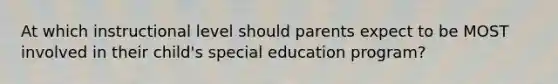 At which instructional level should parents expect to be MOST involved in their child's special education program?