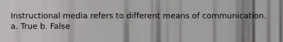 Instructional media refers to different means of communication. a. True b. False