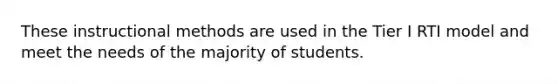 These instructional methods are used in the Tier I RTI model and meet the needs of the majority of students.