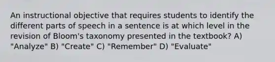 An instructional objective that requires students to identify the different parts of speech in a sentence is at which level in the revision of Bloom's taxonomy presented in the textbook? A) "Analyze" B) "Create" C) "Remember" D) "Evaluate"