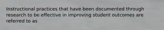 Instructional practices that have been documented through research to be effective in improving student outcomes are referred to as