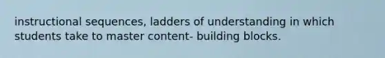 instructional sequences, ladders of understanding in which students take to master content- building blocks.