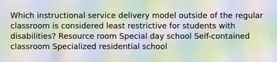 Which instructional service delivery model outside of the regular classroom is considered least restrictive for students with disabilities? Resource room Special day school Self-contained classroom Specialized residential school