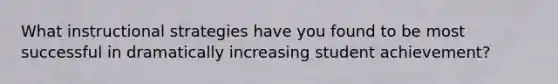 What instructional strategies have you found to be most successful in dramatically increasing student achievement?