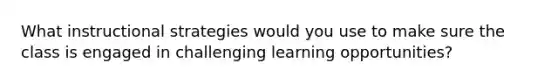 What instructional strategies would you use to make sure the class is engaged in challenging learning opportunities?