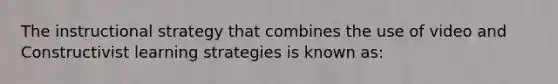 The instructional strategy that combines the use of video and Constructivist learning strategies is known as: