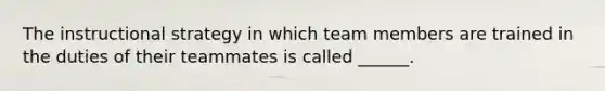 The instructional strategy in which team members are trained in the duties of their teammates is called ______.