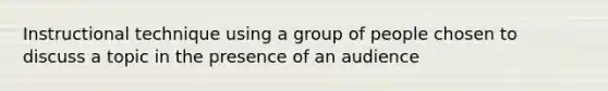 Instructional technique using a group of people chosen to discuss a topic in the presence of an audience