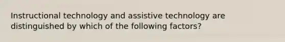 Instructional technology and assistive technology are distinguished by which of the following factors?