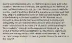 During an instructional unit, Mr. Ramirez gives a pop quiz to his students. The results of the quiz are upsetting to Mr. Ramirez, as over half the students do not pass. Mr. Ramirez consults with his mentor teacher and they decide the questions are clear and that they properly address the material that has been taught. Which of the following is the best question for Mr. Ramirez to ask himself? a. How did the previous instructional technique not adequately ensure material retention and what changes can I make in the future to increase the student's understanding? b. Were students' interests in the assessment hindered by the layout or format of the assessment? c. Was there a significant distraction during the quiz that needs to be removed? d. How can I encourage students to take a greater interest in material in the future?