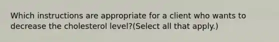 Which instructions are appropriate for a client who wants to decrease the cholesterol level?(Select all that apply.)