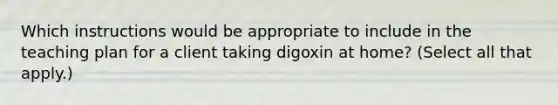 Which instructions would be appropriate to include in the teaching plan for a client taking digoxin at home? (Select all that apply.)