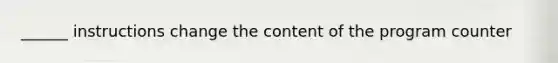 ______ instructions change the content of the program counter