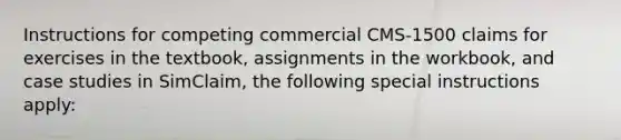 Instructions for competing commercial CMS-1500 claims for exercises in the textbook, assignments in the workbook, and case studies in SimClaim, the following special instructions apply: