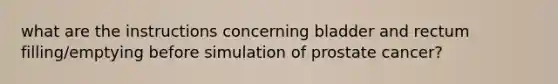 what are the instructions concerning bladder and rectum filling/emptying before simulation of prostate cancer?