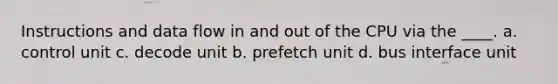 Instructions and data flow in and out of the CPU via the ____. a. control unit c. decode unit b. prefetch unit d. bus interface unit