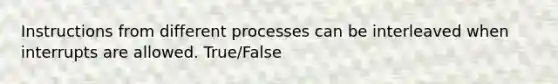 Instructions from different processes can be interleaved when interrupts are allowed. True/False