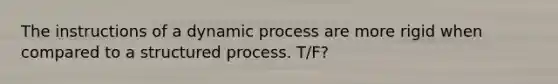 The instructions of a dynamic process are more rigid when compared to a structured process. T/F?