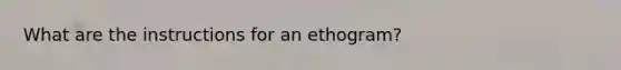 What are the instructions for an ethogram?