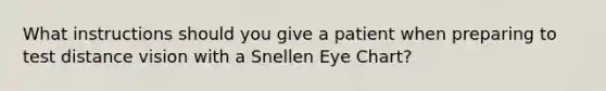 What instructions should you give a patient when preparing to test distance vision with a Snellen Eye Chart?