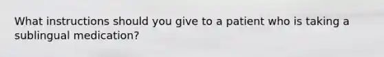 What instructions should you give to a patient who is taking a sublingual medication?