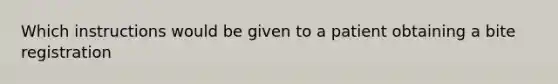 Which instructions would be given to a patient obtaining a bite registration