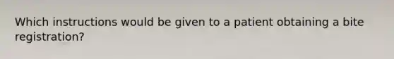 Which instructions would be given to a patient obtaining a bite registration?