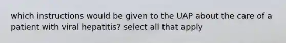 which instructions would be given to the UAP about the care of a patient with viral hepatitis? select all that apply