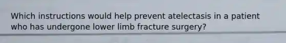 Which instructions would help prevent atelectasis in a patient who has undergone lower limb fracture surgery?