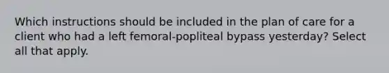 Which instructions should be included in the plan of care for a client who had a left femoral-popliteal bypass yesterday? Select all that apply.