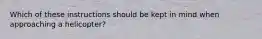 Which of these instructions should be kept in mind when approaching a helicopter?