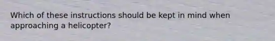 Which of these instructions should be kept in mind when approaching a helicopter?