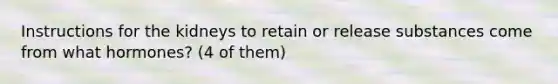 Instructions for the kidneys to retain or release substances come from what hormones? (4 of them)