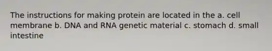 The instructions for making protein are located in the a. cell membrane b. DNA and RNA genetic material c. stomach d. small intestine