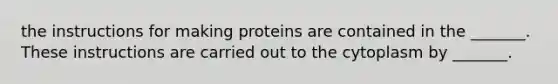 the instructions for making proteins are contained in the _______. These instructions are carried out to the cytoplasm by _______.