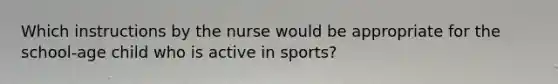 Which instructions by the nurse would be appropriate for the school-age child who is active in sports?