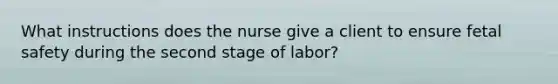 What instructions does the nurse give a client to ensure fetal safety during the second stage of labor?