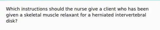 Which instructions should the nurse give a client who has been given a skeletal muscle relaxant for a herniated intervertebral disk?