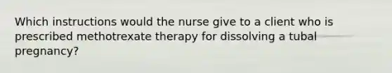 Which instructions would the nurse give to a client who is prescribed methotrexate therapy for dissolving a tubal pregnancy?