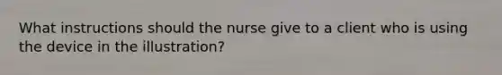 What instructions should the nurse give to a client who is using the device in the illustration?