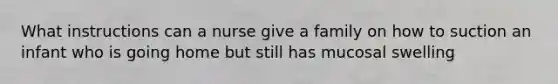 What instructions can a nurse give a family on how to suction an infant who is going home but still has mucosal swelling