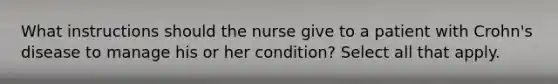 What instructions should the nurse give to a patient with Crohn's disease to manage his or her condition? Select all that apply.