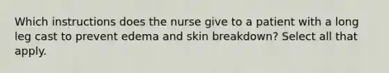 Which instructions does the nurse give to a patient with a long leg cast to prevent edema and skin breakdown? Select all that apply.